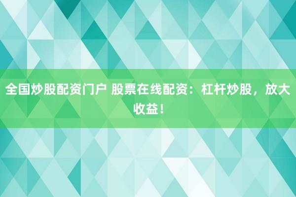 全国炒股配资门户 股票在线配资：杠杆炒股，放大收益！