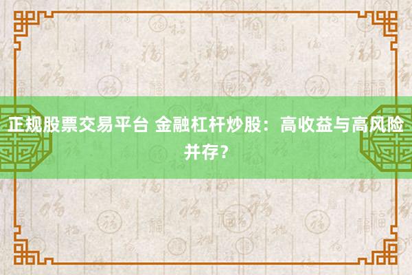 正规股票交易平台 金融杠杆炒股：高收益与高风险并存？