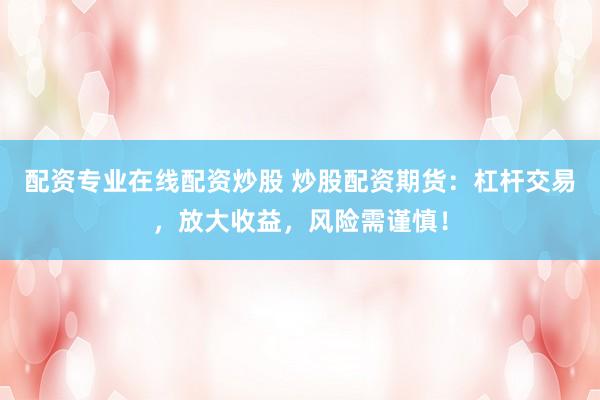 配资专业在线配资炒股 炒股配资期货：杠杆交易，放大收益，风险需谨慎！