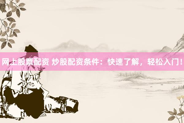 网上股票配资 炒股配资条件：快速了解，轻松入门！