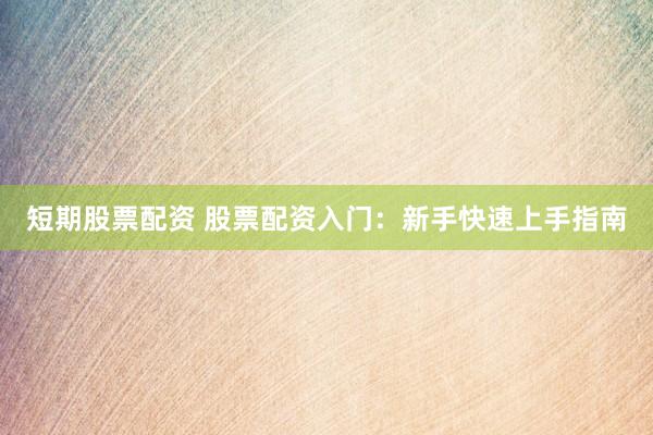短期股票配资 股票配资入门：新手快速上手指南