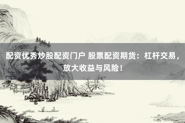 配资优秀炒股配资门户 股票配资期货：杠杆交易，放大收益与风险！