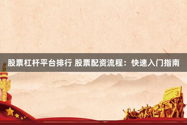 股票杠杆平台排行 股票配资流程：快速入门指南
