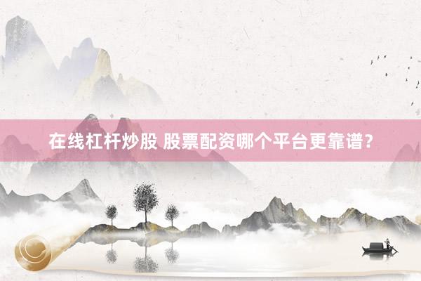 在线杠杆炒股 股票配资哪个平台更靠谱？