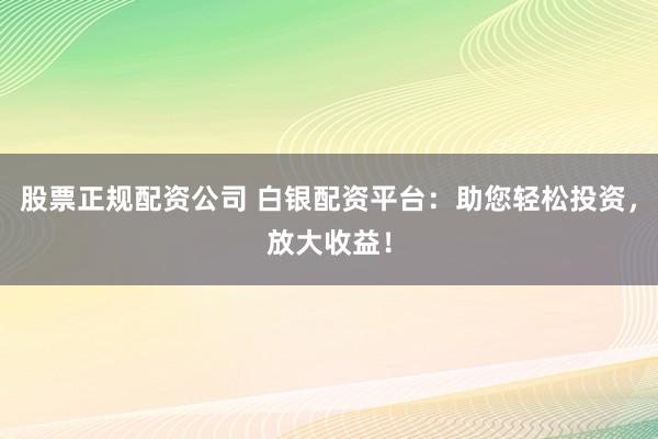 股票正规配资公司 白银配资平台：助您轻松投资，放大收益！