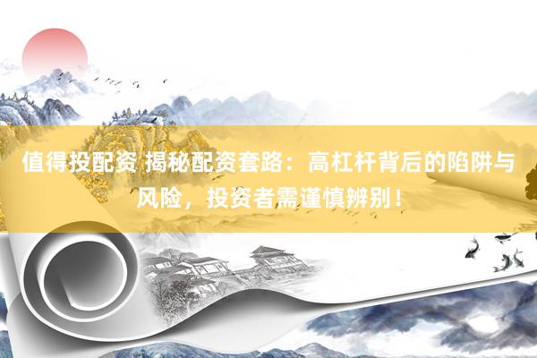 值得投配资 揭秘配资套路：高杠杆背后的陷阱与风险，投资者需谨慎辨别！