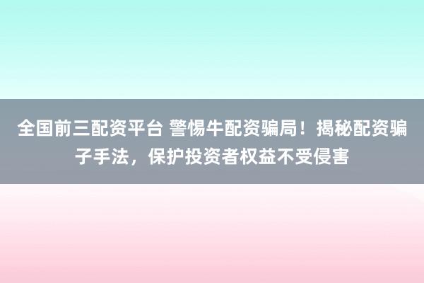 全国前三配资平台 警惕牛配资骗局！揭秘配资骗子手法，保护投资者权益不受侵害