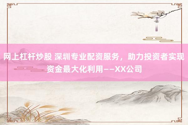 网上杠杆炒股 深圳专业配资服务，助力投资者实现资金最大化利用——XX公司