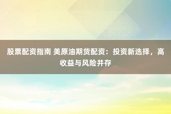 股票配资指南 美原油期货配资：投资新选择，高收益与风险并存