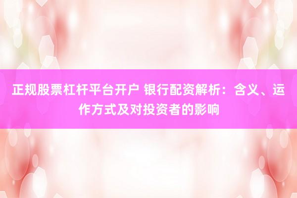 正规股票杠杆平台开户 银行配资解析：含义、运作方式及对投资者的影响