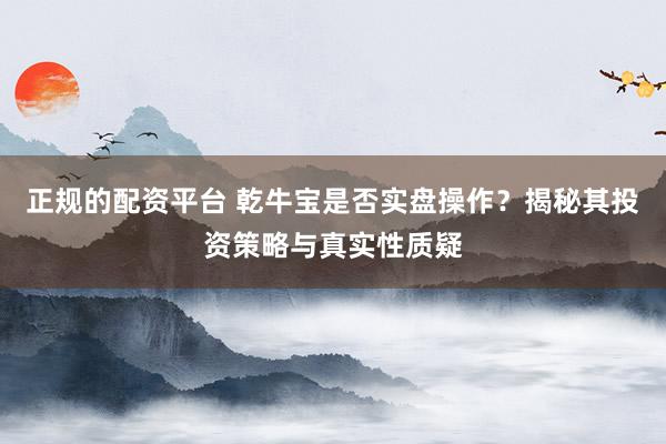 正规的配资平台 乾牛宝是否实盘操作？揭秘其投资策略与真实性质疑