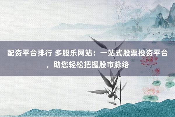 配资平台排行 多股乐网站：一站式股票投资平台，助您轻松把握股市脉络