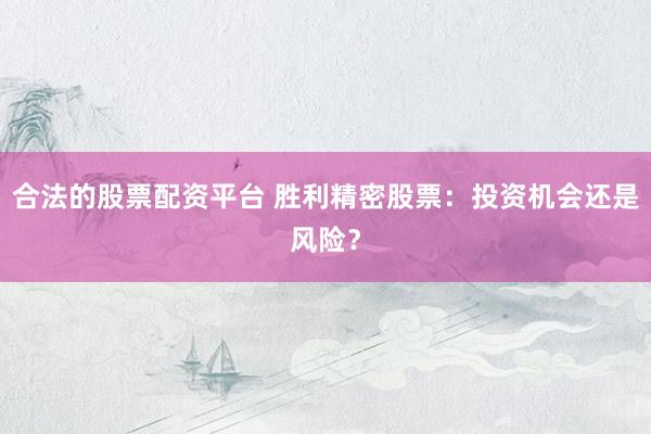 合法的股票配资平台 胜利精密股票：投资机会还是风险？