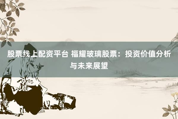 股票线上配资平台 福耀玻璃股票：投资价值分析与未来展望