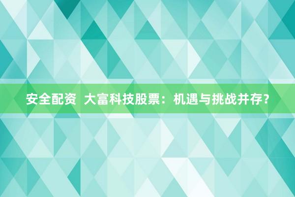 安全配资  大富科技股票：机遇与挑战并存？