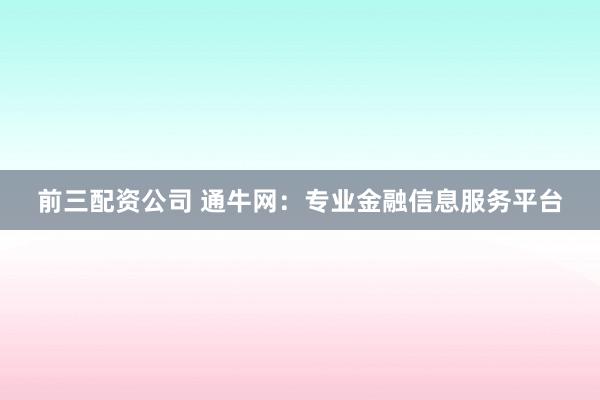 前三配资公司 通牛网：专业金融信息服务平台