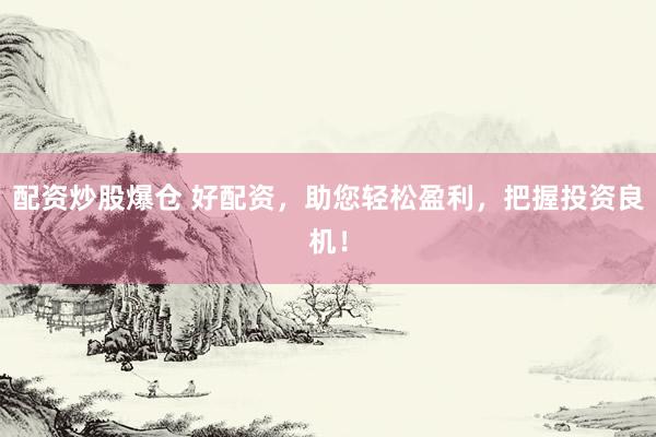 配资炒股爆仓 好配资，助您轻松盈利，把握投资良机！