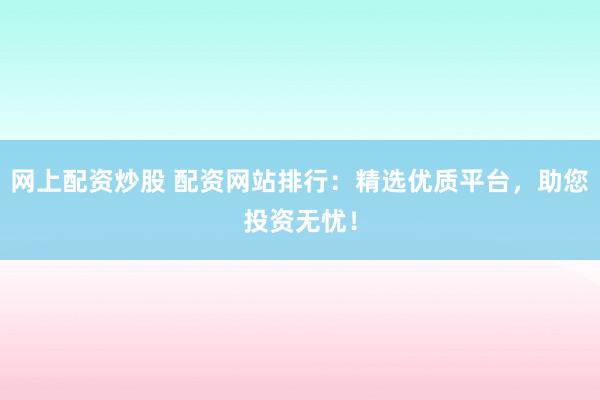 网上配资炒股 配资网站排行：精选优质平台，助您投资无忧！