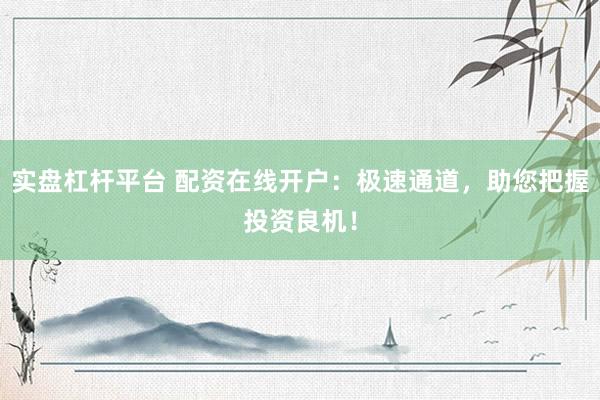 实盘杠杆平台 配资在线开户：极速通道，助您把握投资良机！