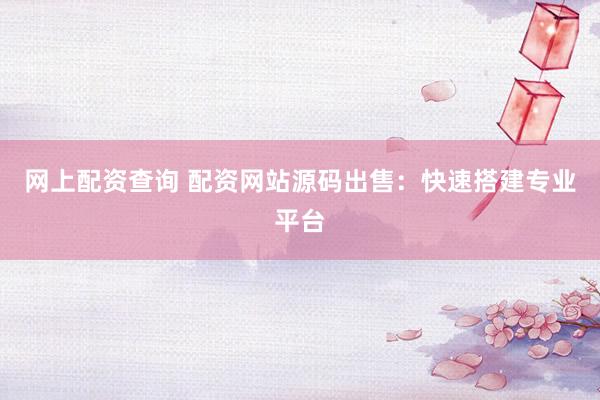 网上配资查询 配资网站源码出售：快速搭建专业平台