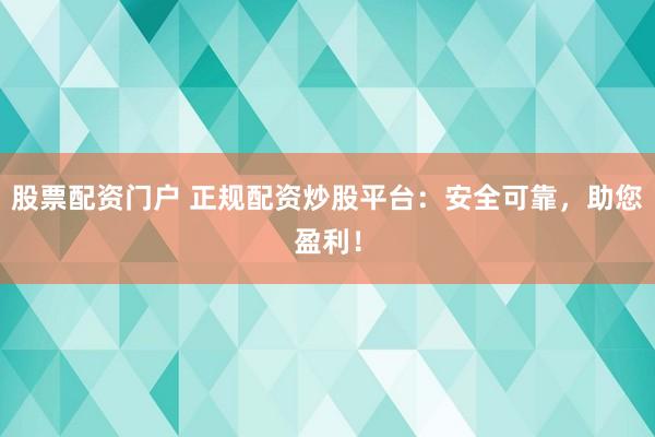 股票配资门户 正规配资炒股平台：安全可靠，助您盈利！