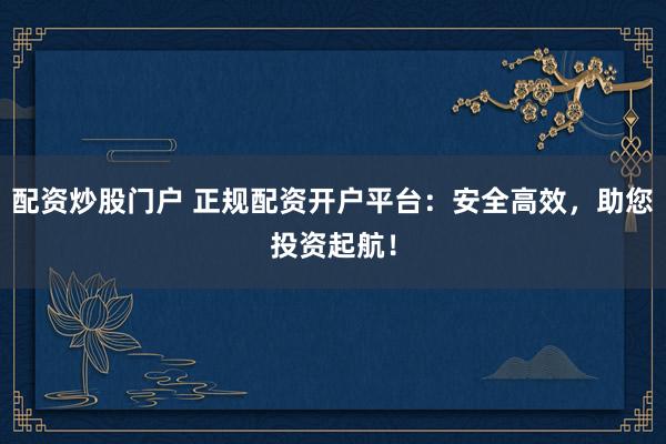 配资炒股门户 正规配资开户平台：安全高效，助您投资起航！