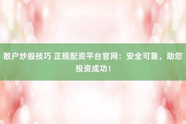 散户炒股技巧 正规配资平台官网：安全可靠，助您投资成功！
