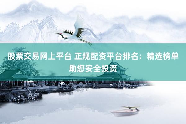 股票交易网上平台 正规配资平台排名：精选榜单助您安全投资