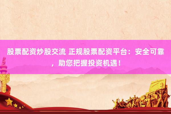 股票配资炒股交流 正规股票配资平台：安全可靠，助您把握投资机遇！