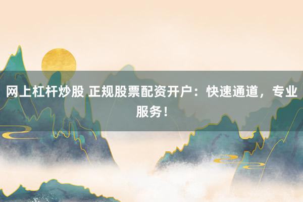 网上杠杆炒股 正规股票配资开户：快速通道，专业服务！