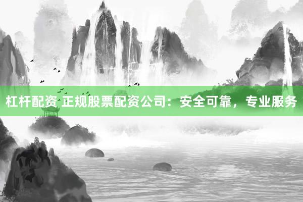 杠杆配资 正规股票配资公司：安全可靠，专业服务