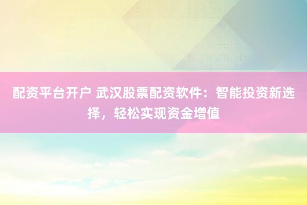 配资平台开户 武汉股票配资软件：智能投资新选择，轻松实现资金增值