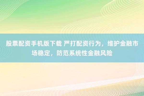 股票配资手机版下载 严打配资行为，维护金融市场稳定，防范系统性金融风险