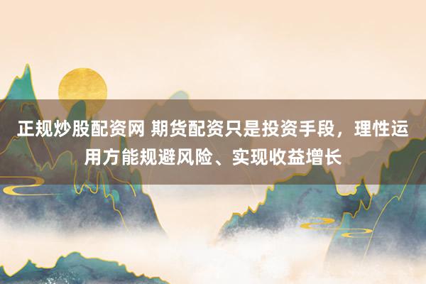 正规炒股配资网 期货配资只是投资手段，理性运用方能规避风险、实现收益增长