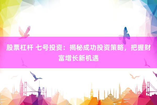 股票杠杆 七号投资：揭秘成功投资策略，把握财富增长新机遇