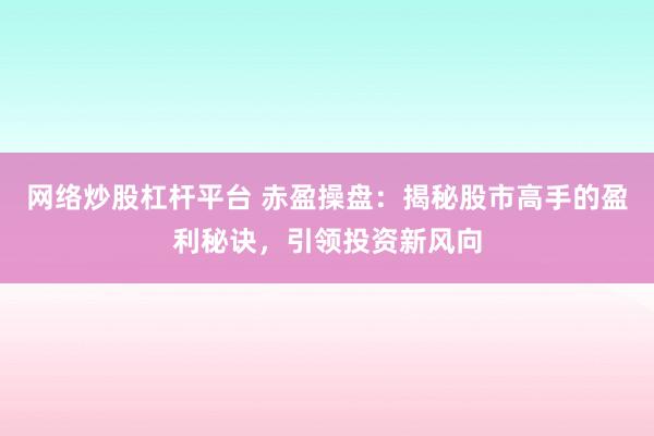 网络炒股杠杆平台 赤盈操盘：揭秘股市高手的盈利秘诀，引领投资新风向