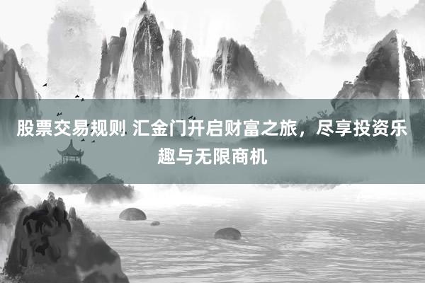 股票交易规则 汇金门开启财富之旅，尽享投资乐趣与无限商机
