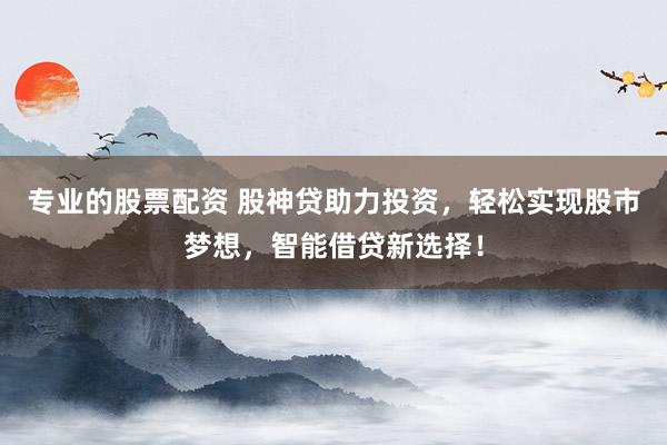 专业的股票配资 股神贷助力投资，轻松实现股市梦想，智能借贷新选择！