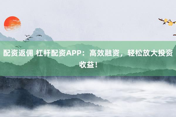 配资返佣 杠杆配资APP：高效融资，轻松放大投资收益！