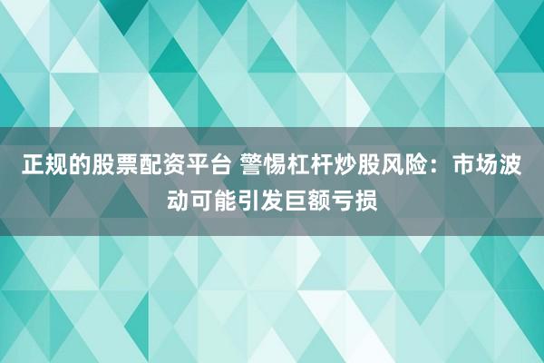 正规的股票配资平台 警惕杠杆炒股风险：市场波动可能引发巨额亏损