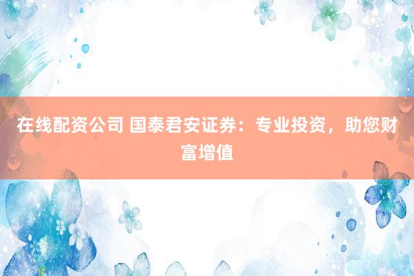 在线配资公司 国泰君安证券：专业投资，助您财富增值