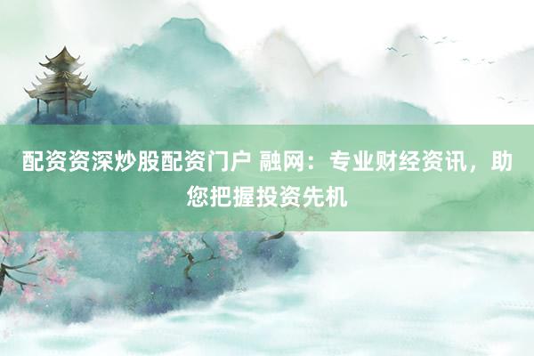配资资深炒股配资门户 融网：专业财经资讯，助您把握投资先机