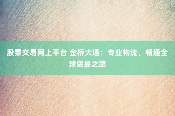 股票交易网上平台 金桥大通：专业物流，畅通全球贸易之路