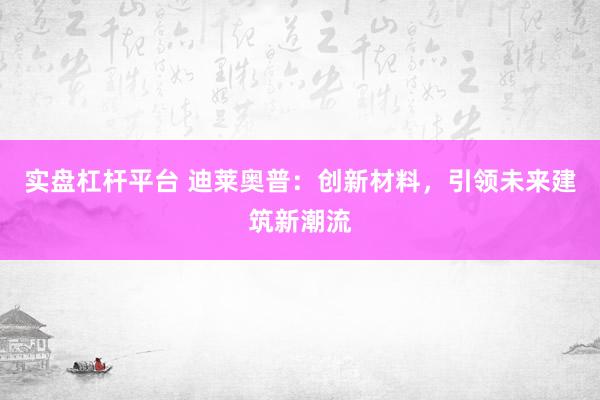 实盘杠杆平台 迪莱奥普：创新材料，引领未来建筑新潮流