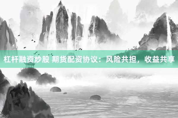 杠杆融资炒股 期货配资协议：风险共担，收益共享