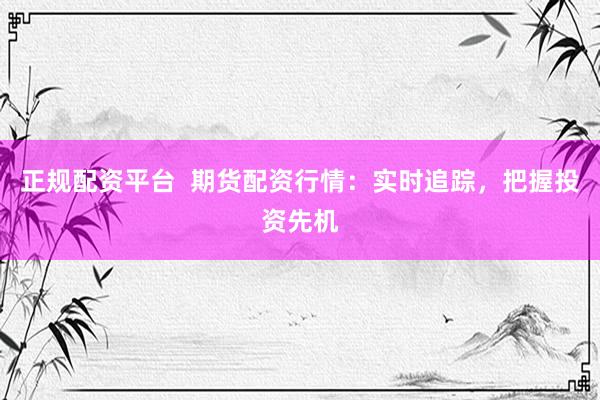 正规配资平台  期货配资行情：实时追踪，把握投资先机