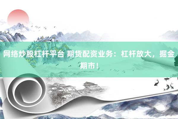 网络炒股杠杆平台 期货配资业务：杠杆放大，掘金期市！