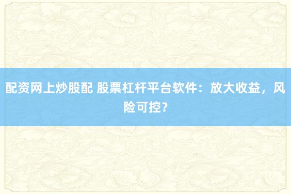 配资网上炒股配 股票杠杆平台软件：放大收益，风险可控？