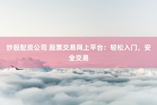 炒股配资公司 股票交易网上平台：轻松入门，安全交易