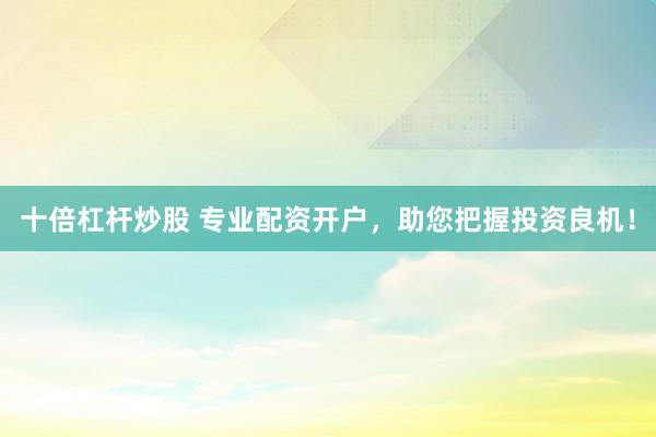 十倍杠杆炒股 专业配资开户，助您把握投资良机！